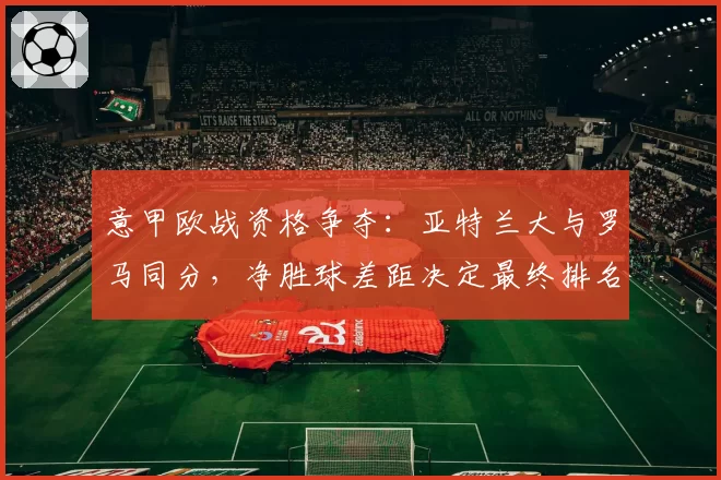 意甲欧战资格争夺:亚特兰大与罗马同分,净胜球差距决定最终排名