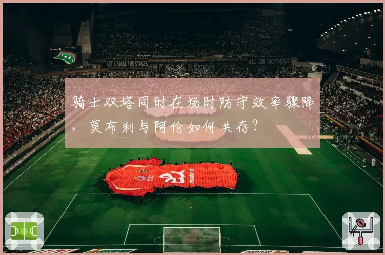 骑士双塔同时在场时防守效率骤降，莫布利与阿伦如何共存？