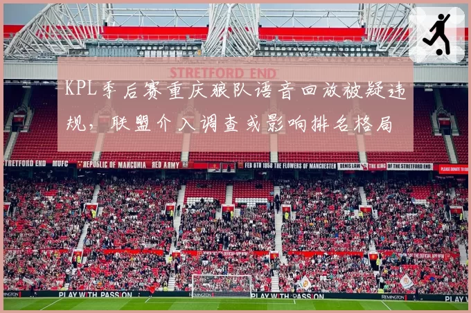 KPL季后赛重庆狼队语音回放被疑违规，联盟介入调查或影响排名格局