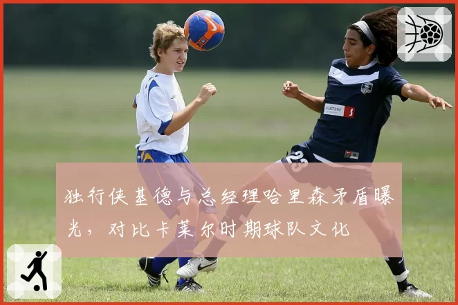 独行侠基德与总经理哈里森矛盾曝光，对比卡莱尔时期球队文化