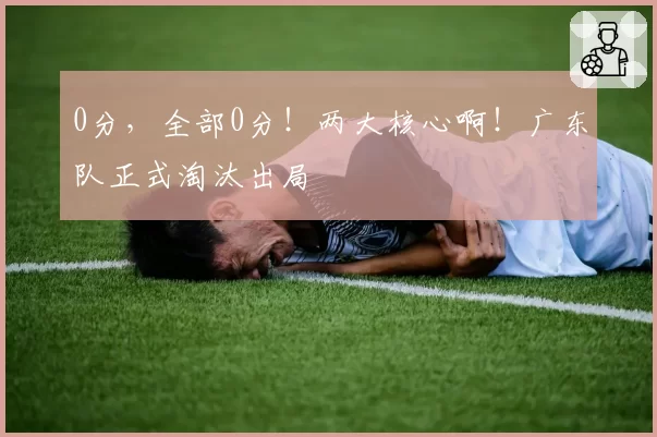 0分，全部0分！两大核心啊！广东队正式淘汰出局
