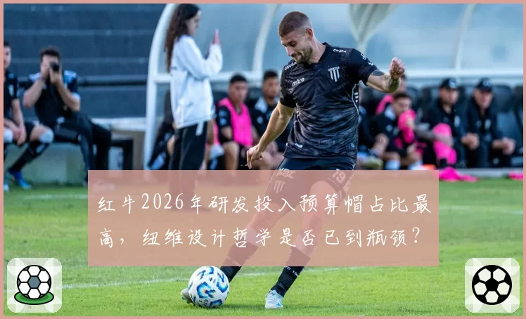 红牛2026年研发投入预算帽占比最高，纽维设计哲学是否已到瓶颈？