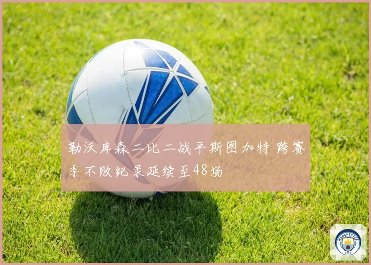 勒沃库森二比二战平斯图加特 跨赛季不败纪录延续至48场
