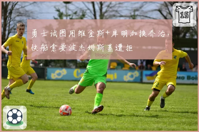 勇士试图用维金斯+库明加换乔治，快船索要波杰姆斯基遭拒