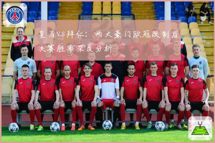 皇马vs拜仁:两大豪门欧冠改制后决赛胜率深度分析