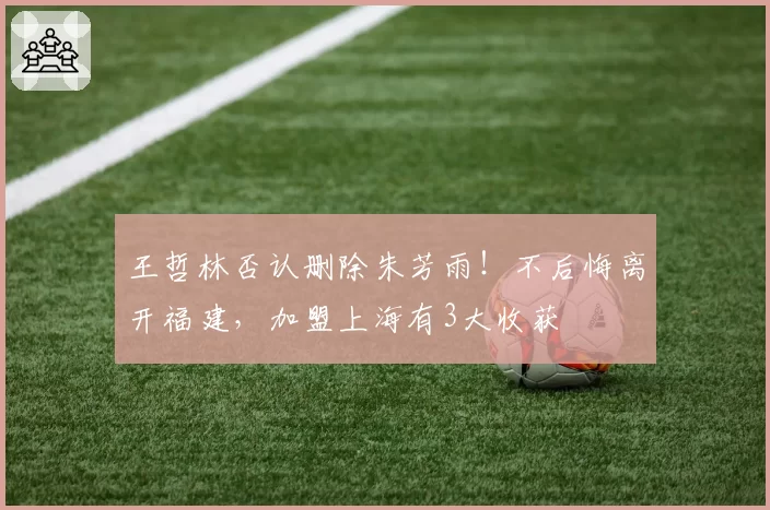 王哲林否认删除朱芳雨!不后悔离开福建,加盟上海有3大收获