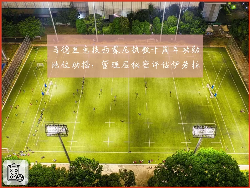 马德里竞技西蒙尼执教十周年功勋地位动摇，管理层秘密评估伊劳拉执教能力