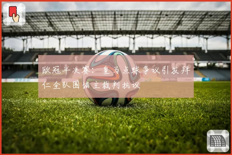 欧冠半决赛：皇马点球争议引发拜仁全队围堵主裁判抗议