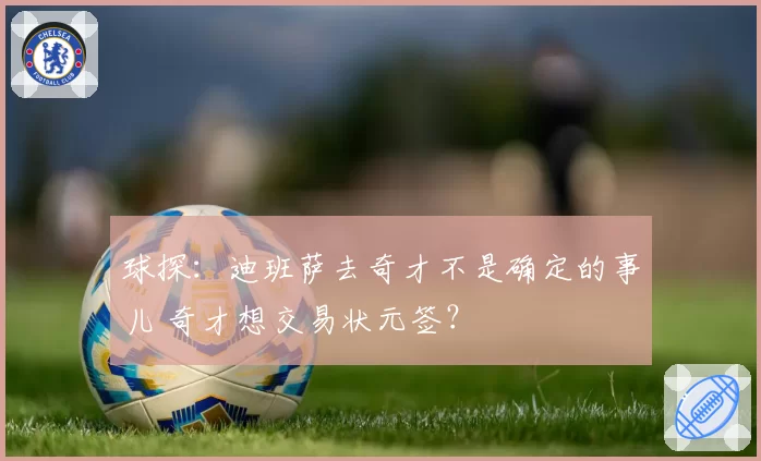 球探：迪班萨去奇才不是确定的事儿 奇才想交易状元签？