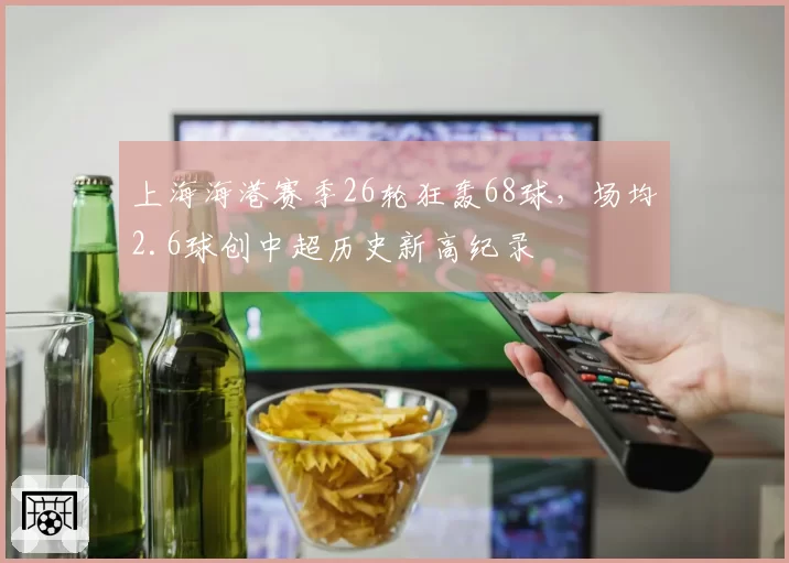 上海海港赛季26轮狂轰68球,场均2.6球创中超历史新高纪录