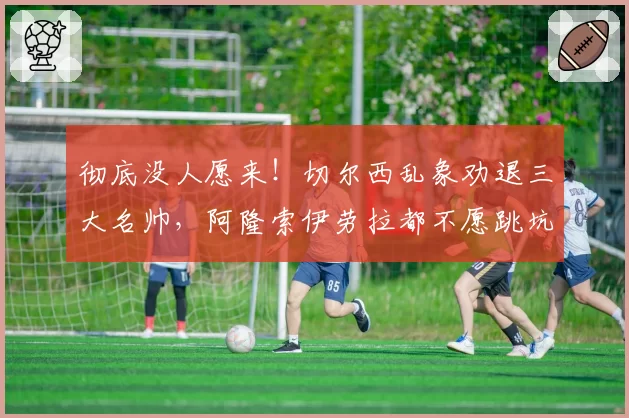 彻底没人愿来！切尔西乱象劝退三大名帅，阿隆索伊劳拉都不愿跳坑