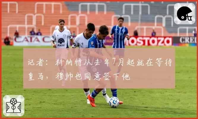 记者：科纳特从去年7月起就在等待皇马，穆帅也同意签下他