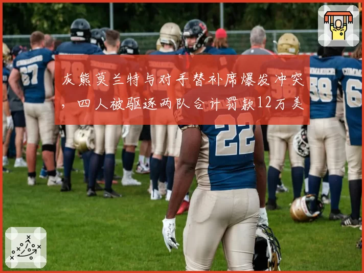 灰熊莫兰特与对手替补席爆发冲突，四人被驱逐两队合计罚款12万美元