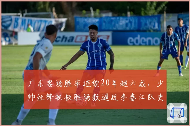 广东客场胜率连续20年超六成，少帅杜锋执教胜场数逼近李春江队史第一