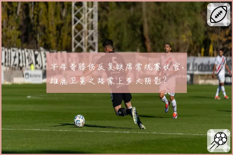 字母哥膝伤反复缺席常规赛收官，雄鹿卫冕之路蒙上多大阴影？