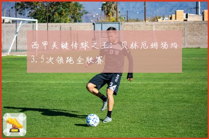 西甲关键传球之王：贝林厄姆场均3.5次领跑全联赛