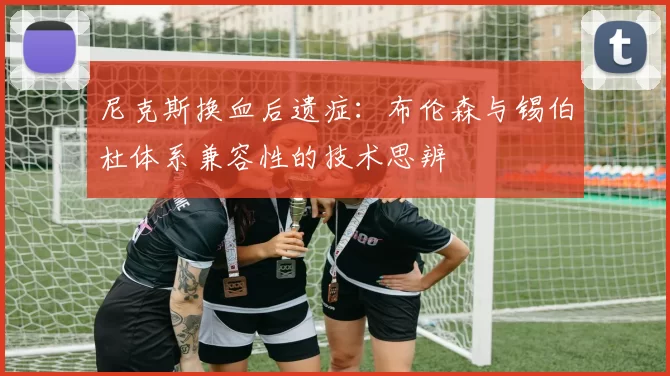 尼克斯换血后遗症：布伦森与锡伯杜体系兼容性的技术思辨
