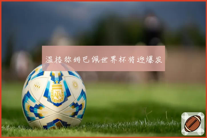 温格称姆巴佩世界杯将迎爆发