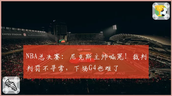 NBA总决赛:尼克斯主帅喊冤!裁判判罚不寻常,下场G4也难了