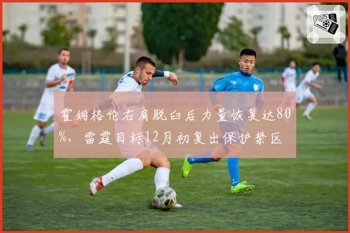 霍姆格伦右肩脱臼后力量恢复达80%，雷霆目标12月初复出保护禁区