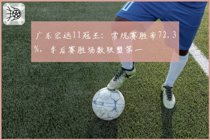 广东宏远11冠王：常规赛胜率72.3%，季后赛胜场数联盟第一