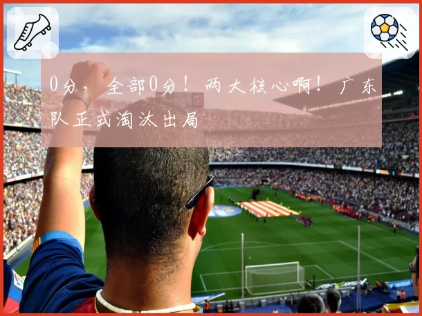 0分，全部0分！两大核心啊！广东队正式淘汰出局