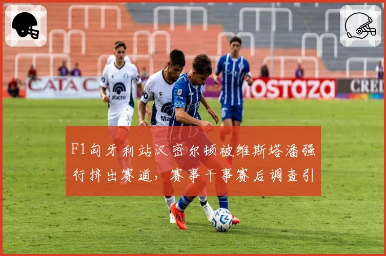 F1匈牙利站汉密尔顿被维斯塔潘强行挤出赛道，赛事干事赛后调查引发红牛车迷不满