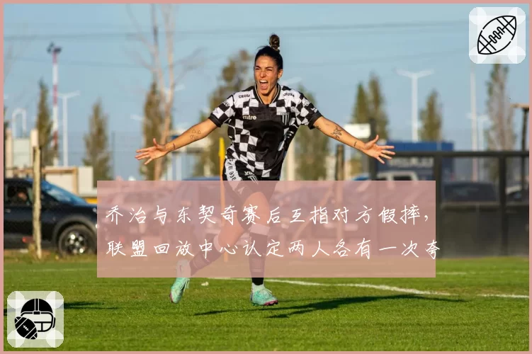 乔治与东契奇赛后互指对方假摔，联盟回放中心认定两人各有一次夸张表演