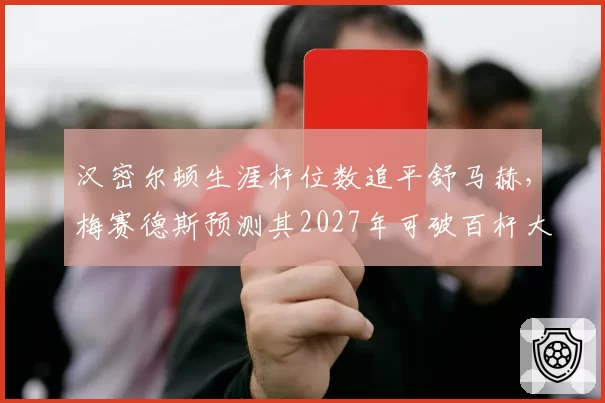 汉密尔顿生涯杆位数追平舒马赫，梅赛德斯预测其2027年可破百杆大关