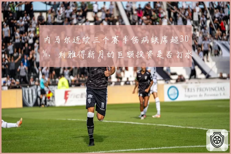 内马尔连续三个赛季伤病缺席超30%，利雅得新月的巨额投资是否打水漂？