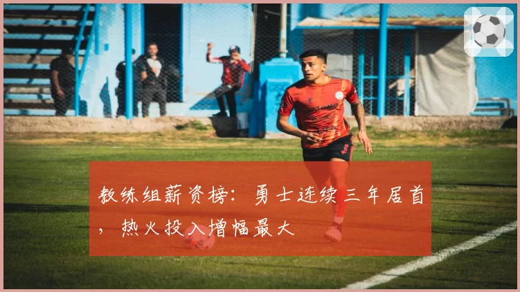 教练组薪资榜：勇士连续三年居首，热火投入增幅最大