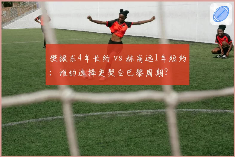 樊振东4年长约 vs 林高远1年短约：谁的选择更契合巴黎周期？