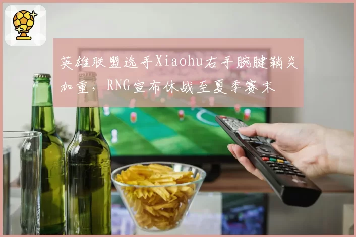 英雄联盟选手Xiaohu右手腕腱鞘炎加重，RNG宣布休战至夏季赛末