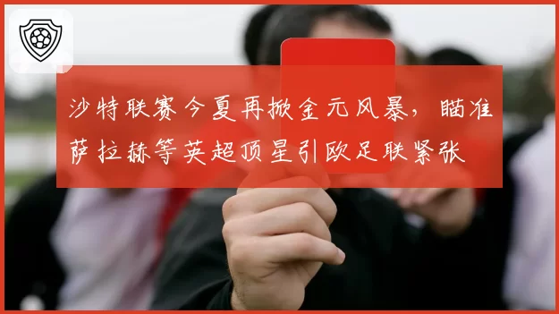 沙特联赛今夏再掀金元风暴，瞄准萨拉赫等英超顶星引欧足联紧张