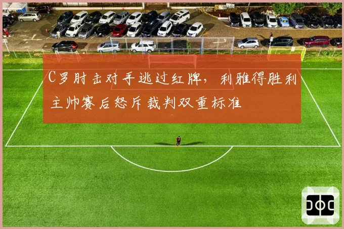 C罗肘击对手逃过红牌，利雅得胜利主帅赛后怒斥裁判双重标准