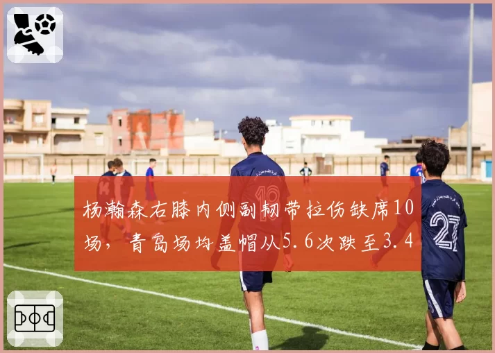 杨瀚森右膝内侧副韧带拉伤缺席10场，青岛场均盖帽从5.6次跌至3.4次联赛垫底_br_