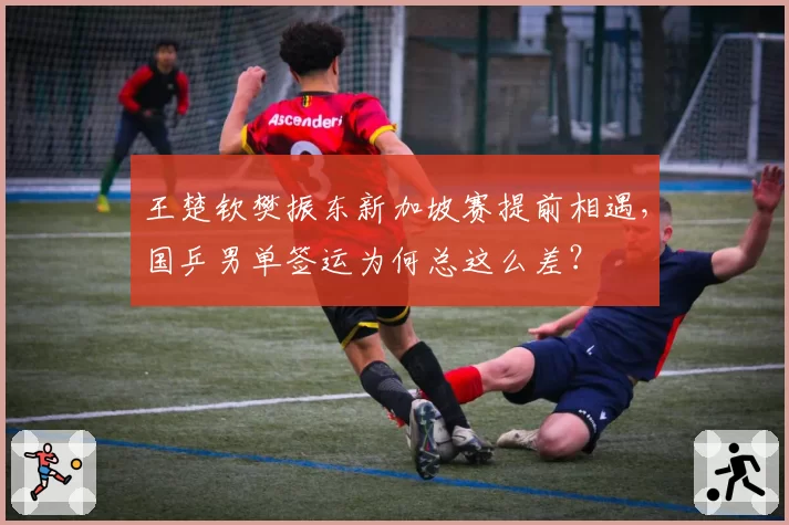 王楚钦樊振东新加坡赛提前相遇，国乒男单签运为何总这么差？