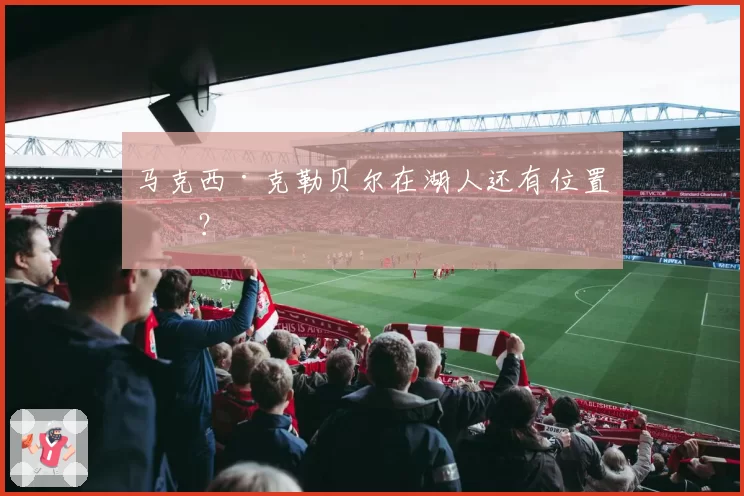 马克西·克勒贝尔在湖人还有位置吗？