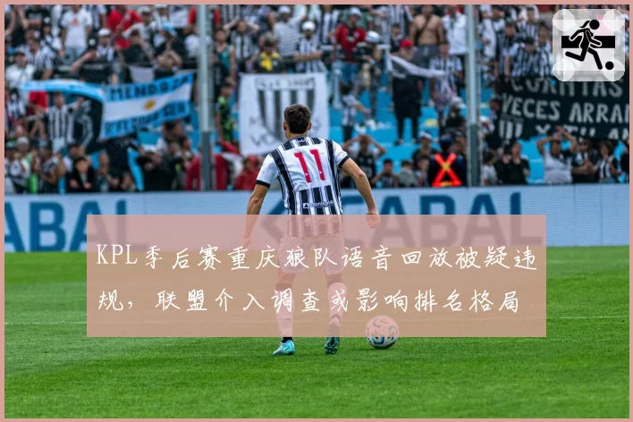 KPL季后赛重庆狼队语音回放被疑违规，联盟介入调查或影响排名格局