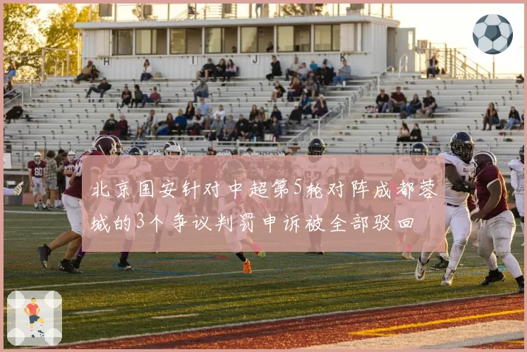 北京国安针对中超第5轮对阵成都蓉城的3个争议判罚申诉被全部驳回