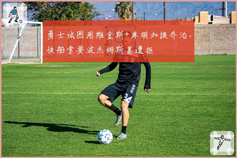 勇士试图用维金斯+库明加换乔治，快船索要波杰姆斯基遭拒