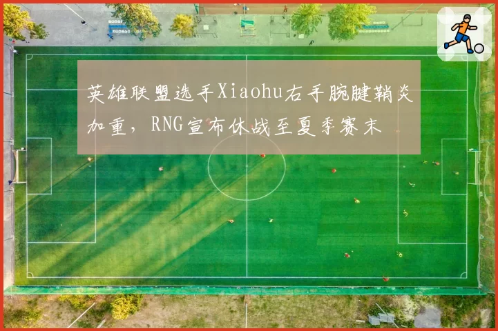 英雄联盟选手Xiaohu右手腕腱鞘炎加重，RNG宣布休战至夏季赛末