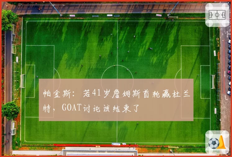 帕金斯：若41岁詹姆斯首轮赢杜兰特，GOAT讨论该结束了