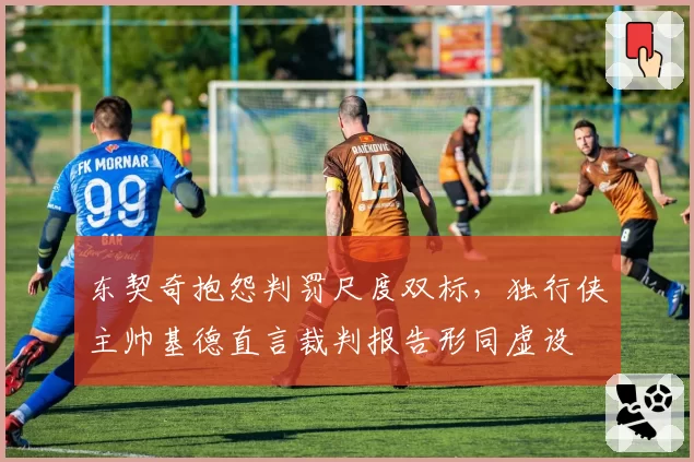 东契奇抱怨判罚尺度双标，独行侠主帅基德直言裁判报告形同虚设