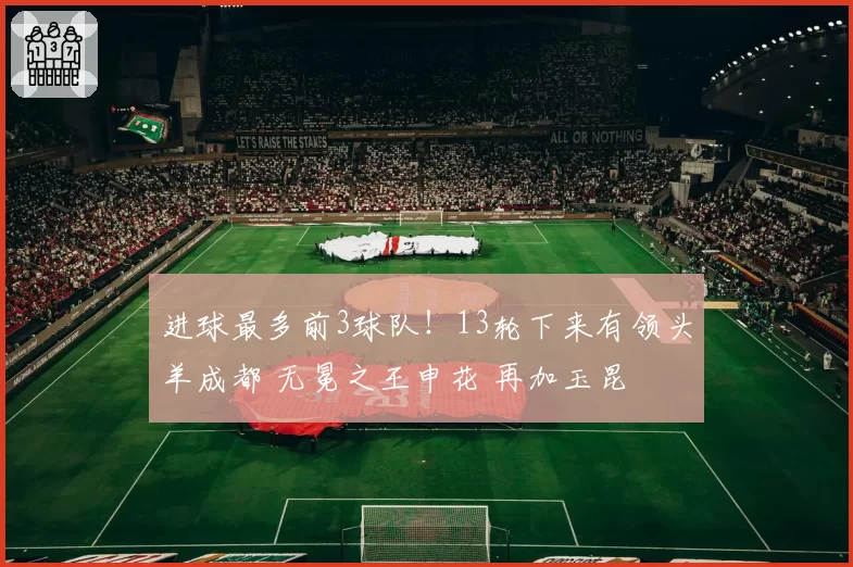 进球最多前3球队!13轮下来有领头羊成都 无冕之王申花 再加玉昆