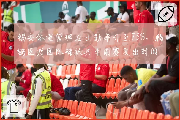 锡安体重管理后出勤率升至75%,鹈鹕医疗团队确认其季前赛复出时间表