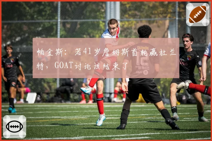 帕金斯：若41岁詹姆斯首轮赢杜兰特，GOAT讨论该结束了