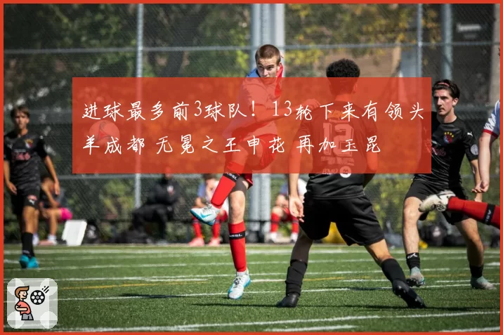 进球最多前3球队！13轮下来有领头羊成都 无冕之王申花 再加玉昆