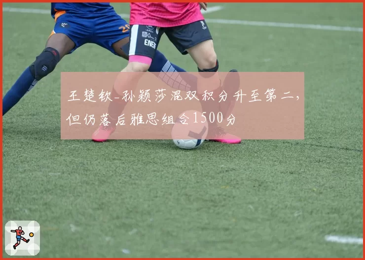 王楚钦_孙颖莎混双积分升至第二，但仍落后雅思组合1500分