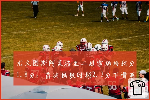 尤文图斯阿莱格里二进宫场均积分1.8分，首次执教时期2.3分下滑明显